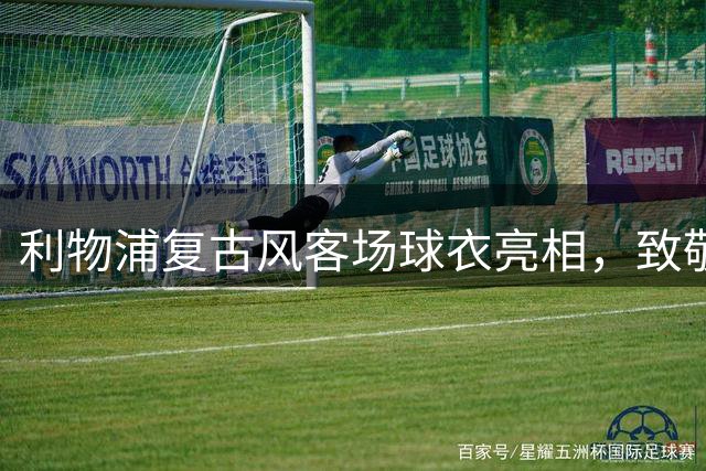 利物浦复古风客场球衣亮相，致敬80年代经典设计