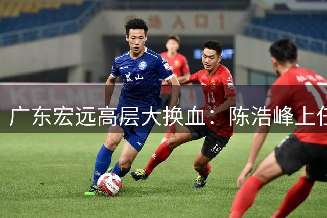 广东宏远高层大换血：陈浩峰上任三把火点燃新赛季希望