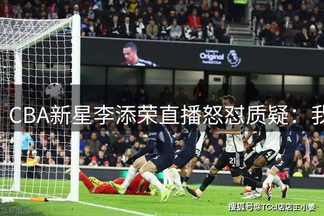 CBA新星李添荣直播怒怼质疑：我们的冠军货真价实！